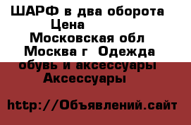 ШАРФ в два оборота › Цена ­ 1 500 - Московская обл., Москва г. Одежда, обувь и аксессуары » Аксессуары   